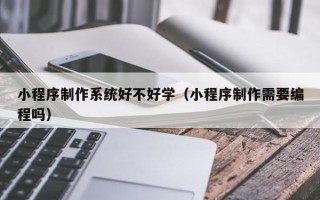 太原小程序制作系统好不好学（小程序制作需要编程吗）