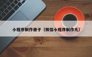 太原小程序制作册子（微信小程序制作凡）