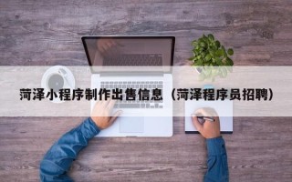 太原菏泽小程序制作出售信息（菏泽程序员招聘）