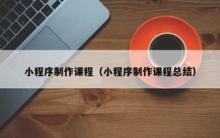 太原小程序制作课程（小程序制作课程总结）