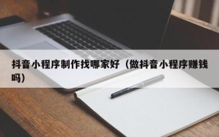 太原抖音小程序制作找哪家好（做抖音小程序赚钱吗）