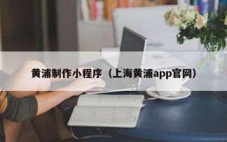 太原黄浦制作小程序（上海黄浦app官网）