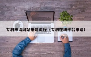 太原专利申请网站搭建流程（专利在线平台申请）