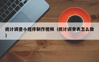 太原统计调查小程序制作视频（统计调查表怎么做）