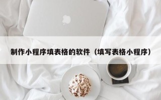 太原制作小程序填表格的软件（填写表格小程序）