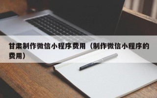 太原甘肃制作微信小程序费用（制作微信小程序的费用）