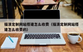 太原福清定制网站搭建怎么收费（福清定制网站搭建怎么收费的）
