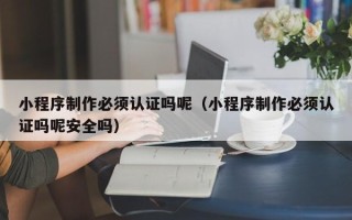 太原小程序制作必须认证吗呢（小程序制作必须认证吗呢安全吗）