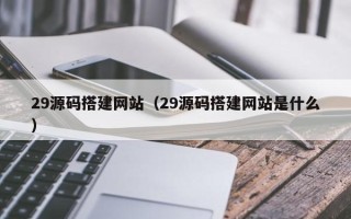 太原29源码搭建网站（29源码搭建网站是什么）