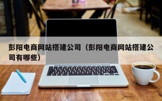 太原彭阳电商网站搭建公司（彭阳电商网站搭建公司有哪些）