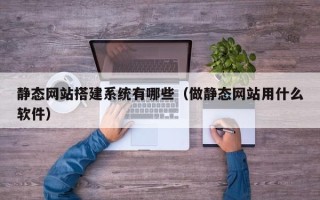 太原静态网站搭建系统有哪些（做静态网站用什么软件）