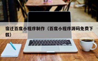 太原宿迁百度小程序制作（百度小程序源码免费下载）