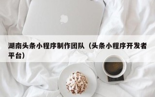太原湖南头条小程序制作团队（头条小程序开发者平台）