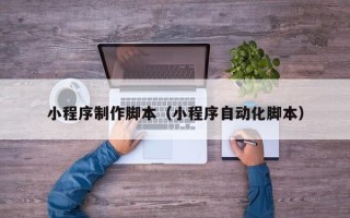 太原小程序制作脚本（小程序自动化脚本）