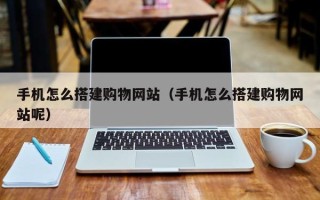 太原手机怎么搭建购物网站（手机怎么搭建购物网站呢）