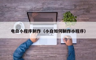 太原电白小程序制作（小白如何制作小程序）