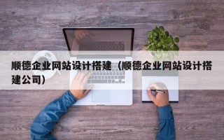 太原顺德企业网站设计搭建（顺德企业网站设计搭建公司）