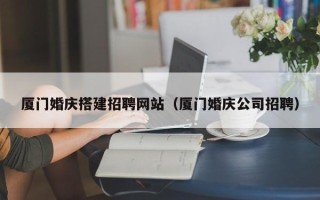 太原厦门婚庆搭建招聘网站（厦门婚庆公司招聘）