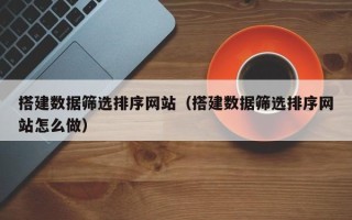 太原搭建数据筛选排序网站（搭建数据筛选排序网站怎么做）
