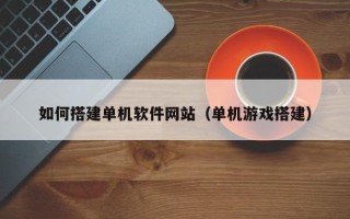 太原如何搭建单机软件网站（单机游戏搭建）