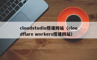 太原cloudstudio搭建网站（cloudflare workers搭建网站）
