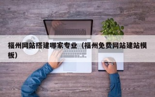 太原福州网站搭建哪家专业（福州免费网站建站模板）