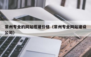 太原常州专业的网站搭建价格（常州专业网站建设公司）