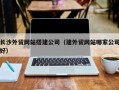 太原长沙外贸网站搭建公司（建外贸网站哪家公司好）