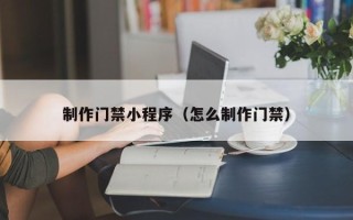 太原制作门禁小程序（怎么制作门禁）