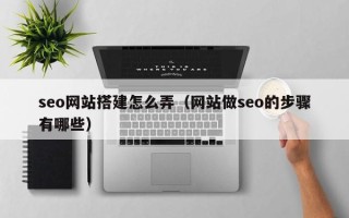 太原seo网站搭建怎么弄（网站做seo的步骤有哪些）